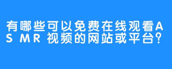 有哪些可以免费在线观看ASMR视频的网站或平台?