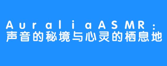 AuraliaASMR:声音的秘境与心灵的栖息地