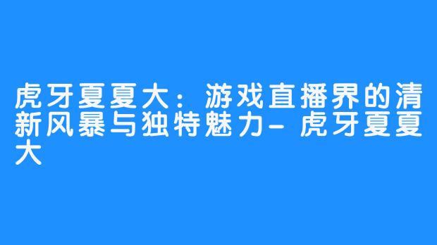 虎牙夏夏大：游戏直播界的清新风暴与独特魅力-虎牙夏夏大