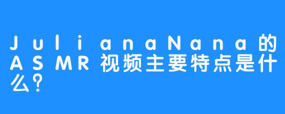 JulianaNana的ASMR视频主要特点是什么?