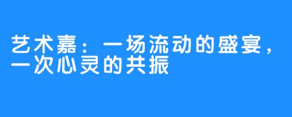 艺术嘉:一场流动的盛宴,一次心灵的共振