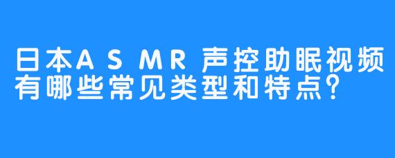 日本ASMR声控助眠视频有哪些常见类型和特点？