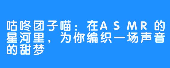 咕咚团子喵：在ASMR的星河里，为你编织一场声音的甜梦