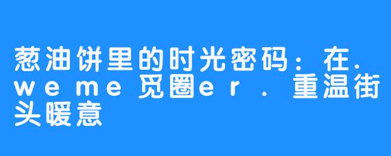 葱油饼里的时光密码:在.weme觅圈er.重温街头暖意