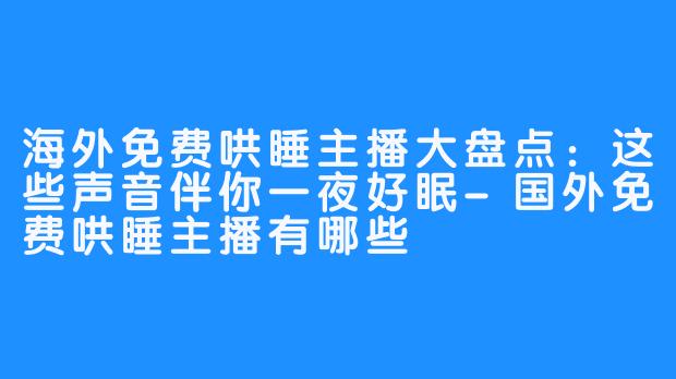 海外免费哄睡主播大盘点:这些声音伴你一夜好眠-国外免费哄睡主播有哪些