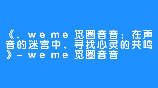 《.weme觅圈音音：在声音的迷宫中，寻找心灵的共鸣》-weme觅圈音音