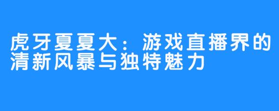 虎牙夏夏大：游戏直播界的清新风暴与独特魅力