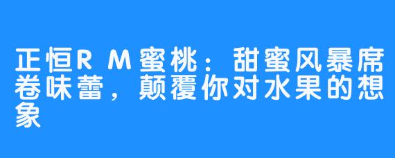 正恒RM蜜桃：甜蜜风暴席卷味蕾，颠覆你对水果的想象