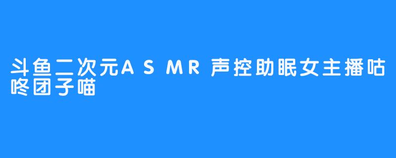 斗鱼二次元ASMR声控助眠女主播咕咚团子喵