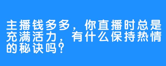 主播钱多多,你直播时总是充满活力,有什么保持热情的秘诀吗?