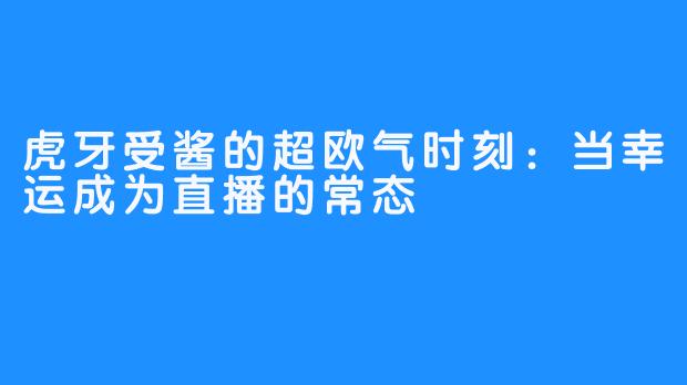 虎牙受酱的超欧气时刻:当幸运成为直播的常态