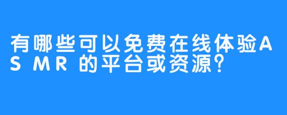 有哪些可以免费在线体验ASMR的平台或资源？