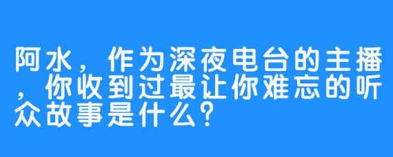 阿水，作为深夜电台的主播，你收到过最让你难忘的听众故事是什么？
