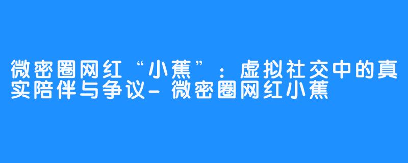 微密圈网红“小蕉”：虚拟社交中的真实陪伴与争议-微密圈网红小蕉