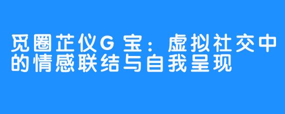觅圈芷仪G宝:虚拟社交中的情感联结与自我呈现