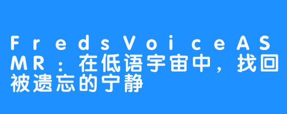 FredsVoiceASMR：在低语宇宙中，找回被遗忘的宁静