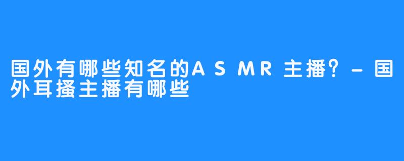 国外有哪些知名的ASMR主播？-国外耳搔主播有哪些