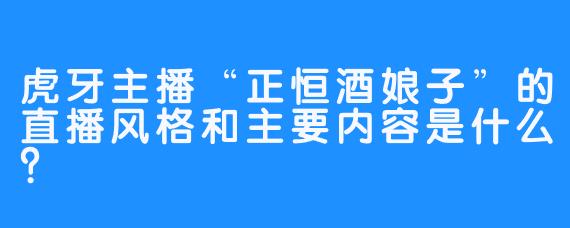 虎牙主播“正恒酒娘子”的直播风格和主要内容是什么？