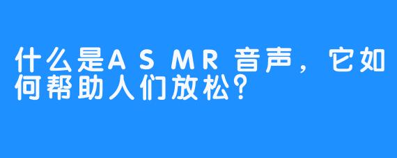 什么是ASMR音声,它如何帮助人们放松?