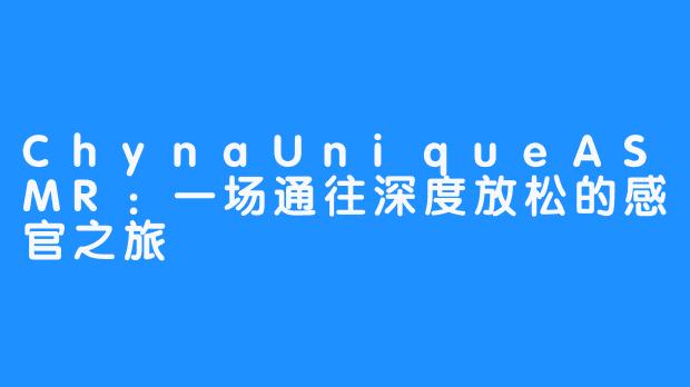 ChynaUniqueASMR：一场通往深度放松的感官之旅