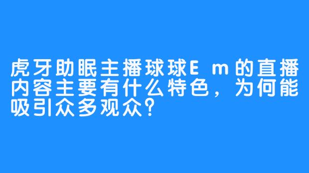 虎牙助眠主播球球Em的直播内容主要有什么特色,为何能吸引众多观众?