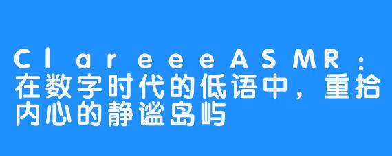 ClareeeASMR：在数字时代的低语中，重拾内心的静谧岛屿