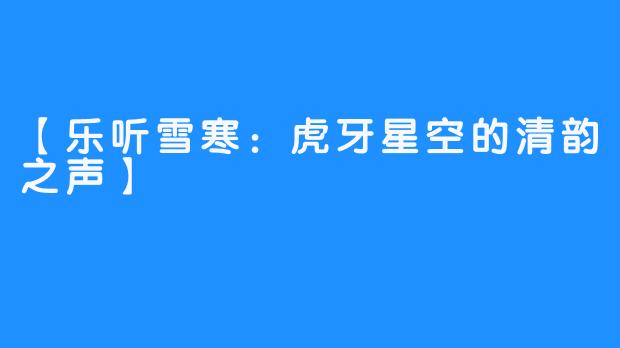 【乐听雪寒：虎牙星空的清韵之声】