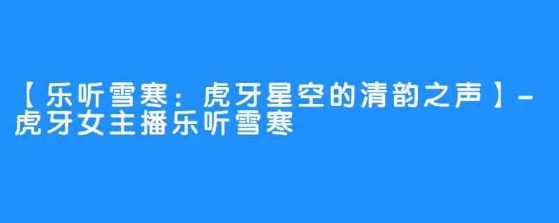 【乐听雪寒：虎牙星空的清韵之声】-虎牙女主播乐听雪寒