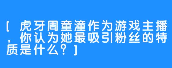 [虎牙周童潼作为游戏主播，你认为她最吸引粉丝的特质是什么？]
