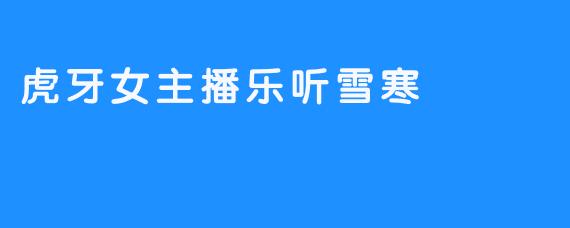 【乐听雪寒：虎牙星空的清韵之声】