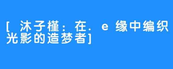 [沐子槿：在.e缘中编织光影的造梦者]