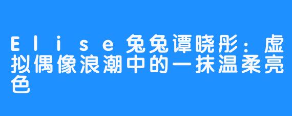 Elise兔兔谭晓彤：虚拟偶像浪潮中的一抹温柔亮色