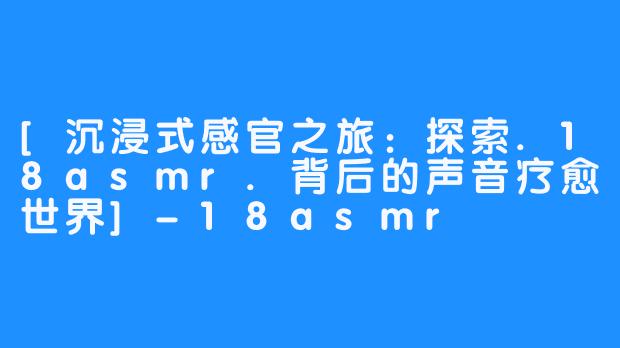 [沉浸式感官之旅：探索.18asmr.背后的声音疗愈世界]-18asmr