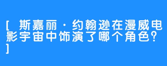 [斯嘉丽·约翰逊在漫威电影宇宙中饰演了哪个角色？]