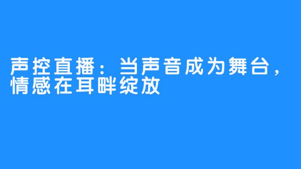 声控直播：当声音成为舞台，情感在耳畔绽放