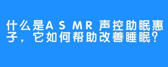 什么是ASMR声控助眠惠子，它如何帮助改善睡眠？