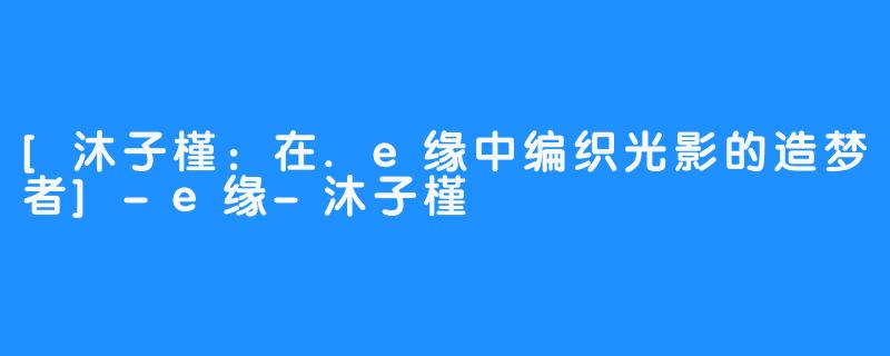 [沐子槿：在.e缘中编织光影的造梦者]-e缘-沐子槿