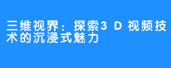 三维视界：探索3D视频技术的沉浸式魅力