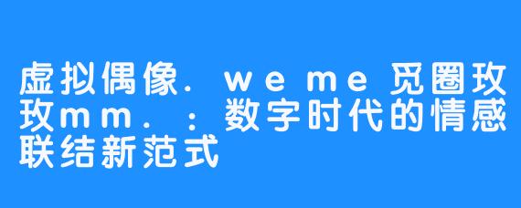 虚拟偶像.weme觅圈玫玫mm.：数字时代的情感联结新范式
