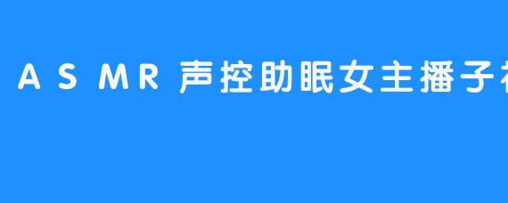 子初霸霸：在ASMR声控世界里，为你编织一场温柔的睡眠
