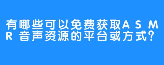 有哪些可以免费获取ASMR音声资源的平台或方式?