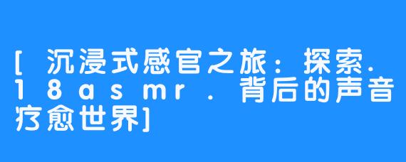 [沉浸式感官之旅：探索.18asmr.背后的声音疗愈世界]