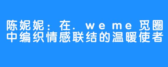 陈妮妮：在.weme觅圈中编织情感联结的温暖使者