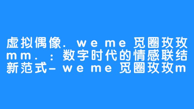 虚拟偶像.weme觅圈玫玫mm.：数字时代的情感联结新范式-weme觅圈玫玫mm