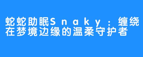 蛇蛇助眠Snaky：缠绕在梦境边缘的温柔守护者
