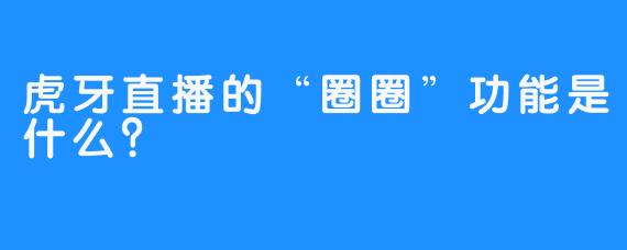 虎牙直播的“圈圈”功能是什么？