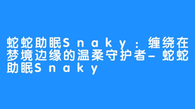 蛇蛇助眠Snaky：缠绕在梦境边缘的温柔守护者-蛇蛇助眠Snaky
