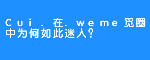 Cui.在.weme觅圈中为何如此迷人？