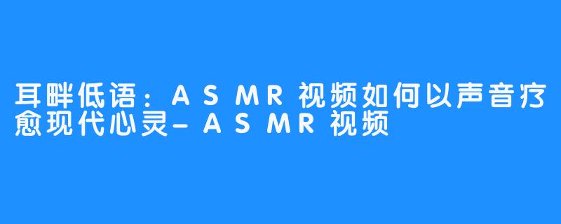 耳畔低语:ASMR视频如何以声音疗愈现代心灵-ASMR视频