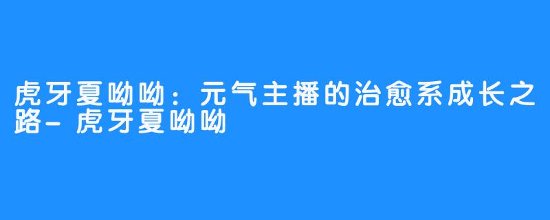 虎牙夏呦呦：元气主播的治愈系成长之路-虎牙夏呦呦